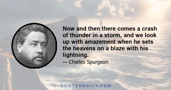 Now and then there comes a crash of thunder in a storm, and we look up with amazement when he sets the heavens on a blaze with his lightning.