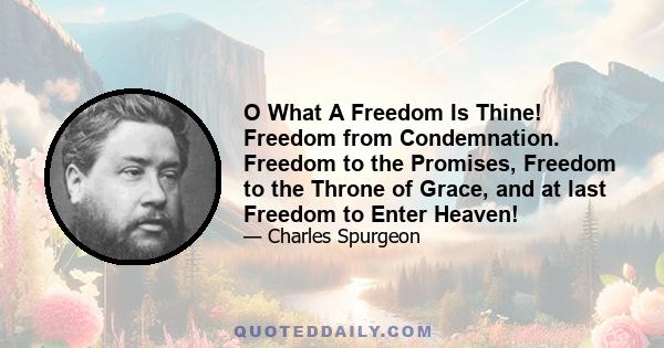 O What A Freedom Is Thine! Freedom from Condemnation. Freedom to the Promises, Freedom to the Throne of Grace, and at last Freedom to Enter Heaven!