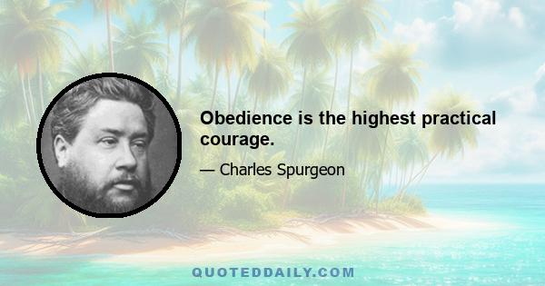 Obedience is the highest practical courage.