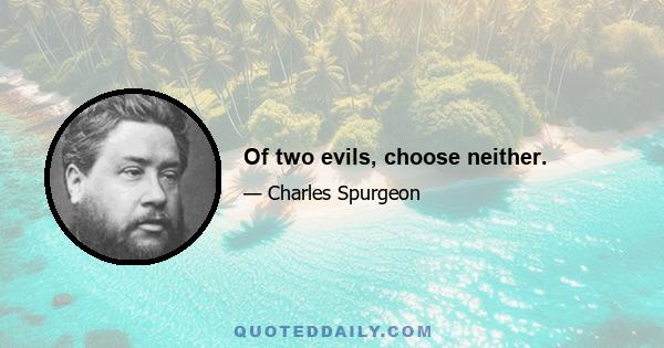 Of two evils, choose neither.