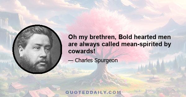 Oh my brethren, Bold hearted men are always called mean-spirited by cowards!