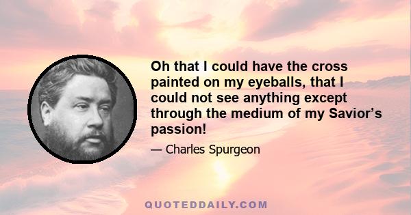 Oh that I could have the cross painted on my eyeballs, that I could not see anything except through the medium of my Savior’s passion!