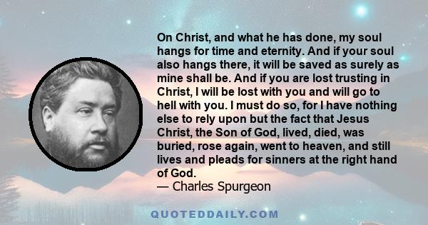 On Christ, and what he has done, my soul hangs for time and eternity. And if your soul also hangs there, it will be saved as surely as mine shall be. And if you are lost trusting in Christ, I will be lost with you and