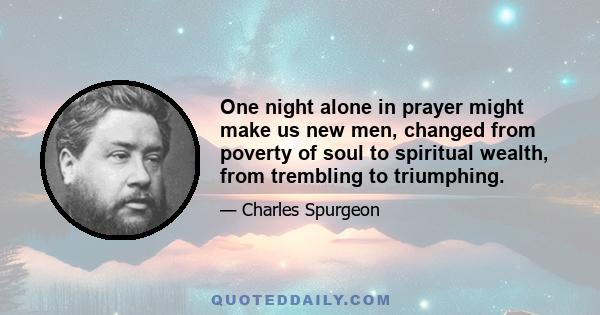 One night alone in prayer might make us new men, changed from poverty of soul to spiritual wealth, from trembling to triumphing.