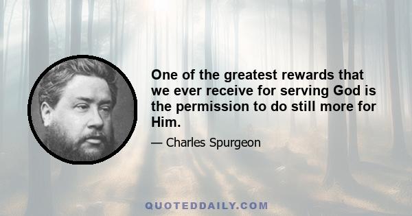 One of the greatest rewards that we ever receive for serving God is the permission to do still more for Him.