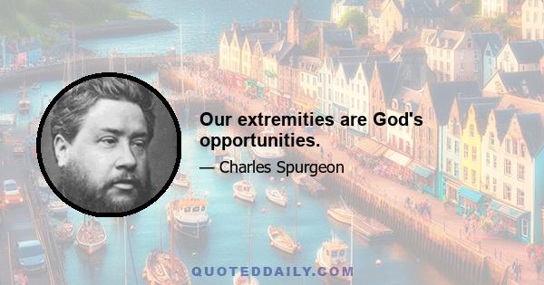 Our extremities are God's opportunities.