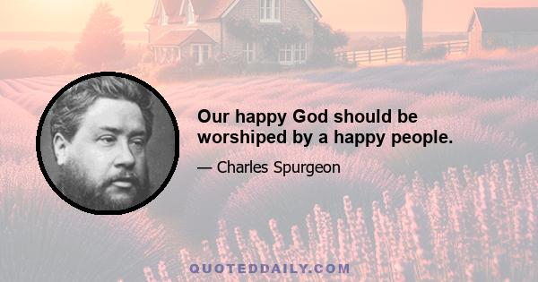 Our happy God should be worshiped by a happy people.