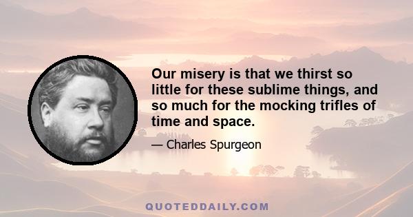 Our misery is that we thirst so little for these sublime things, and so much for the mocking trifles of time and space.