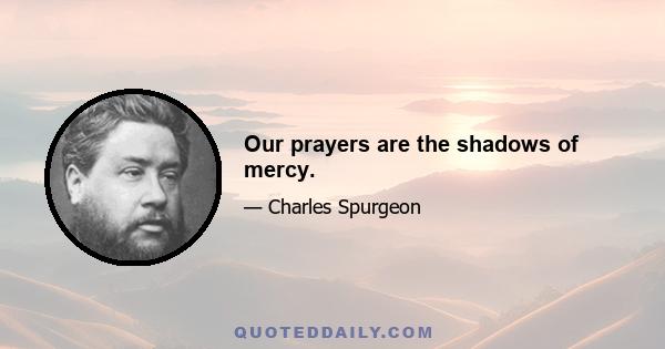 Our prayers are the shadows of mercy.