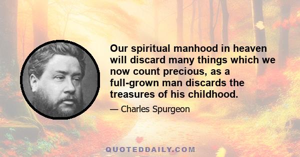 Our spiritual manhood in heaven will discard many things which we now count precious, as a full-grown man discards the treasures of his childhood.