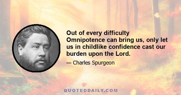 Out of every difficulty Omnipotence can bring us, only let us in childlike confidence cast our burden upon the Lord.