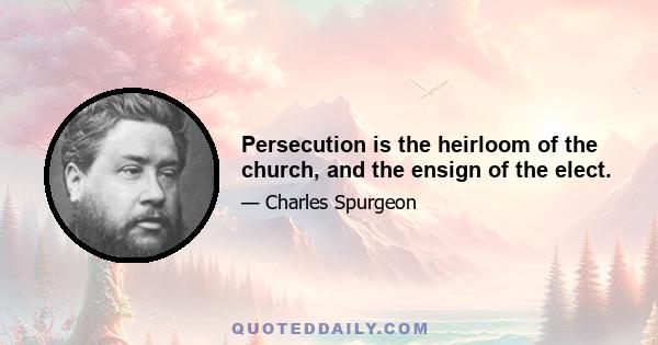 Persecution is the heirloom of the church, and the ensign of the elect.