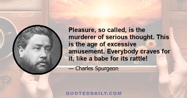 Pleasure, so called, is the murderer of serious thought. This is the age of excessive amusement. Everybody craves for it, like a babe for its rattle!