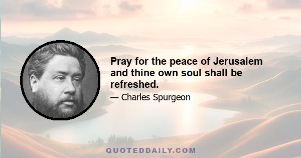 Pray for the peace of Jerusalem and thine own soul shall be refreshed.