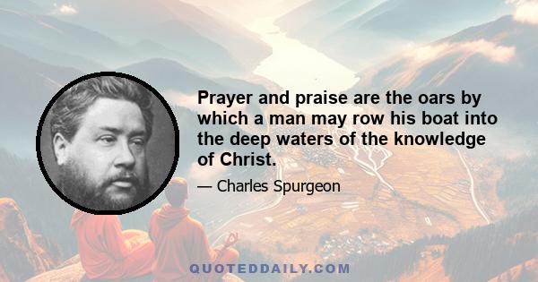 Prayer and praise are the oars by which a man may row his boat into the deep waters of the knowledge of Christ.