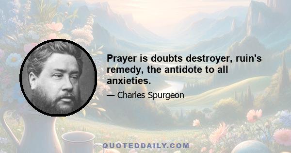 Prayer is doubts destroyer, ruin's remedy, the antidote to all anxieties.