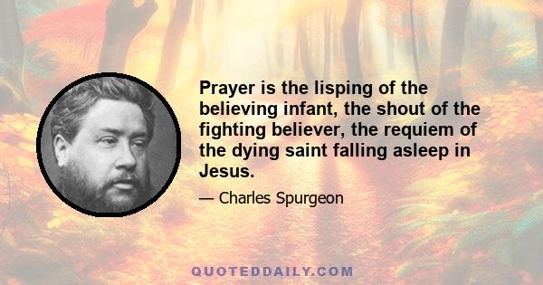 Prayer is the lisping of the believing infant, the shout of the fighting believer, the requiem of the dying saint falling asleep in Jesus.