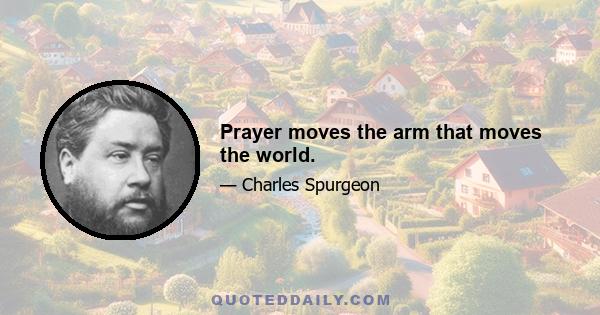 Prayer moves the arm that moves the world.