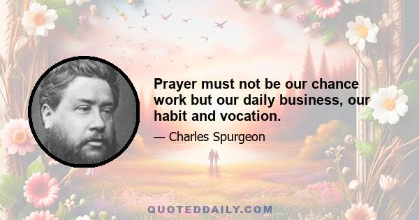 Prayer must not be our chance work but our daily business, our habit and vocation.