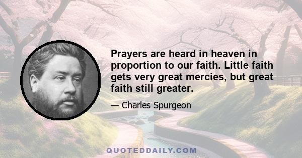 Prayers are heard in heaven in proportion to our faith. Little faith gets very great mercies, but great faith still greater.