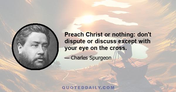 Preach Christ or nothing: don't dispute or discuss except with your eye on the cross.