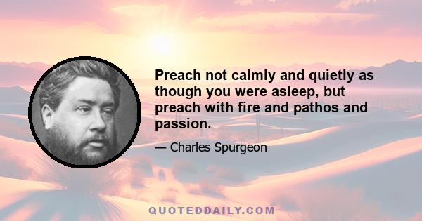 Preach not calmly and quietly as though you were asleep, but preach with fire and pathos and passion.