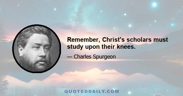 Remember, Christ's scholars must study upon their knees.