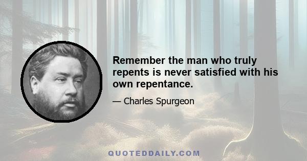 Remember the man who truly repents is never satisfied with his own repentance.