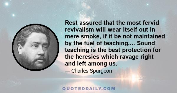 Rest assured that the most fervid revivalism will wear itself out in mere smoke, if it be not maintained by the fuel of teaching.... Sound teaching is the best protection for the heresies which ravage right and left