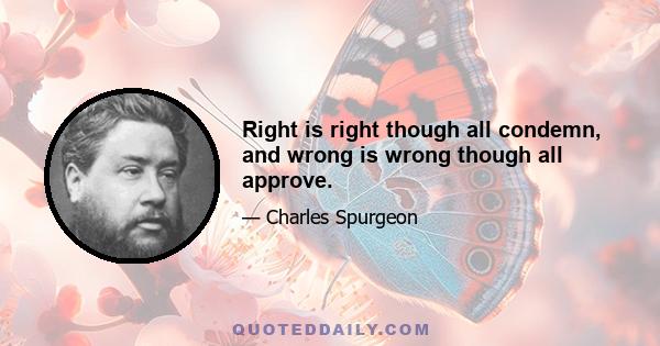 Right is right though all condemn, and wrong is wrong though all approve.