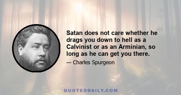 Satan does not care whether he drags you down to hell as a Calvinist or as an Arminian, so long as he can get you there.