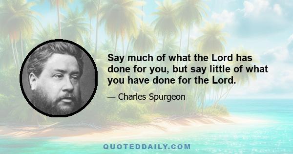 Say much of what the Lord has done for you, but say little of what you have done for the Lord.