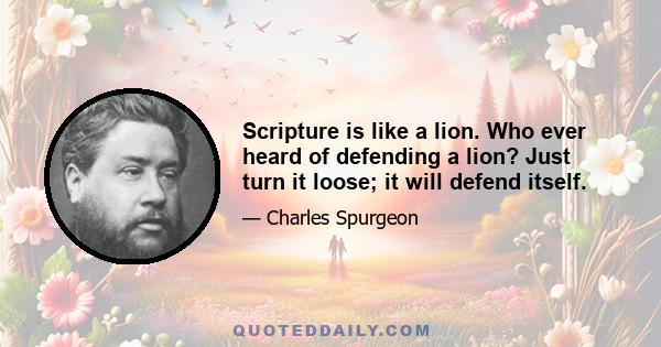 Scripture is like a lion. Who ever heard of defending a lion? Just turn it loose; it will defend itself.