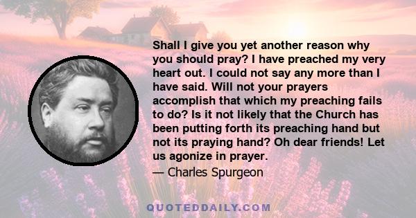 Shall I give you yet another reason why you should pray? I have preached my very heart out. I could not say any more than I have said. Will not your prayers accomplish that which my preaching fails to do? Is it not