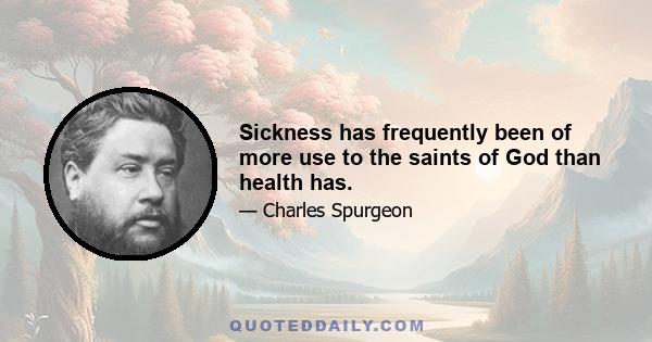 Sickness has frequently been of more use to the saints of God than health has.