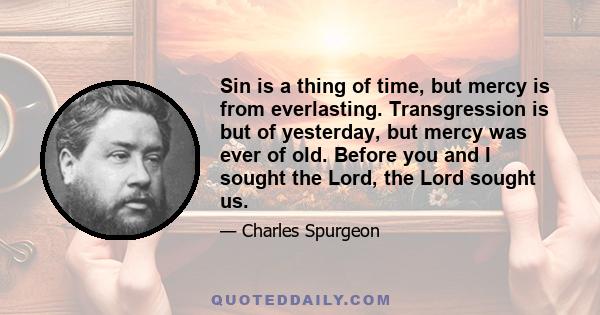 Sin is a thing of time, but mercy is from everlasting. Transgression is but of yesterday, but mercy was ever of old. Before you and I sought the Lord, the Lord sought us.