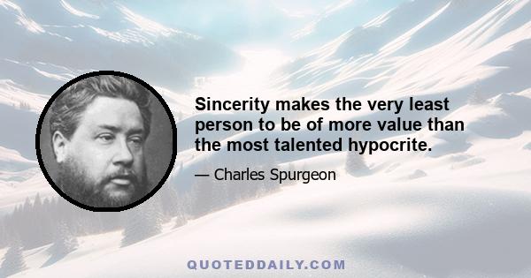 Sincerity makes the very least person to be of more value than the most talented hypocrite.