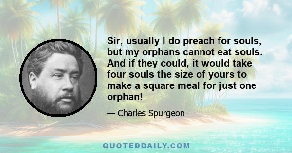 Sir, usually I do preach for souls, but my orphans cannot eat souls. And if they could, it would take four souls the size of yours to make a square meal for just one orphan!