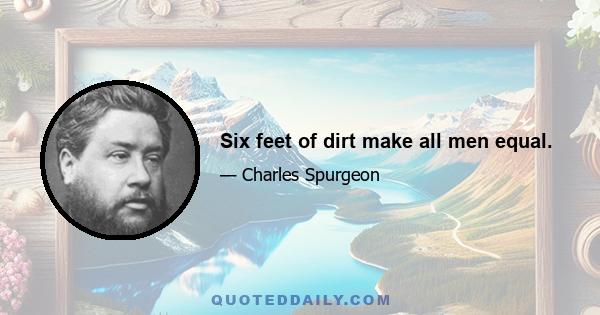 Six feet of dirt make all men equal.