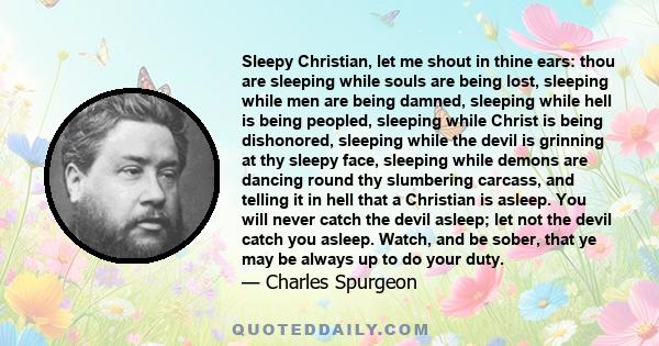 Sleepy Christian, let me shout in thine ears: thou are sleeping while souls are being lost, sleeping while men are being damned, sleeping while hell is being peopled, sleeping while Christ is being dishonored, sleeping