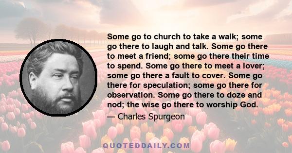 Some go to church to take a walk; some go there to laugh and talk. Some go there to meet a friend; some go there their time to spend. Some go there to meet a lover; some go there a fault to cover. Some go there for