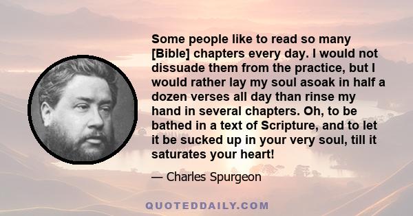 Some people like to read so many [Bible] chapters every day. I would not dissuade them from the practice, but I would rather lay my soul asoak in half a dozen verses all day than rinse my hand in several chapters. Oh,