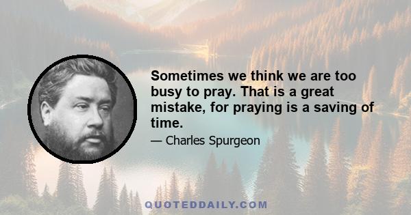 Sometimes we think we are too busy to pray. That is a great mistake, for praying is a saving of time.