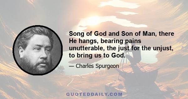 Song of God and Son of Man, there He hangs, bearing pains unutterable, the just for the unjust, to bring us to God.