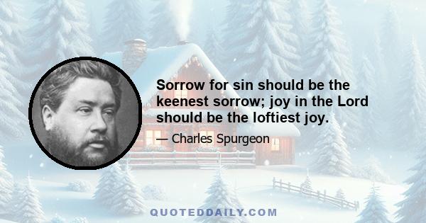 Sorrow for sin should be the keenest sorrow; joy in the Lord should be the loftiest joy.