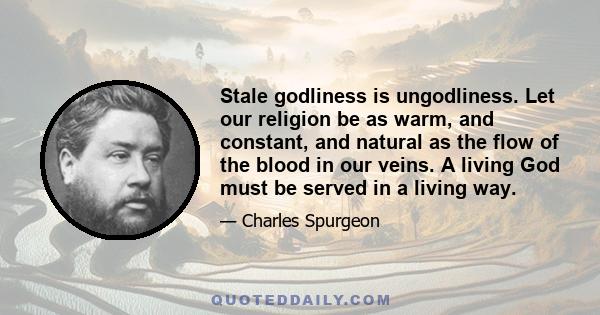 Stale godliness is ungodliness. Let our religion be as warm, and constant, and natural as the flow of the blood in our veins. A living God must be served in a living way.