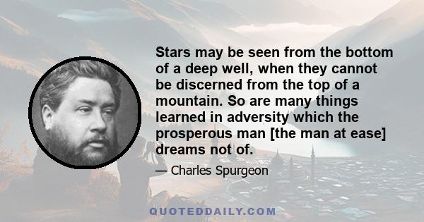 Stars may be seen from the bottom of a deep well, when they cannot be discerned from the top of a mountain. So are many things learned in adversity which the prosperous man [the man at ease] dreams not of.