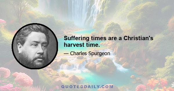 Suffering times are a Christian's harvest time.