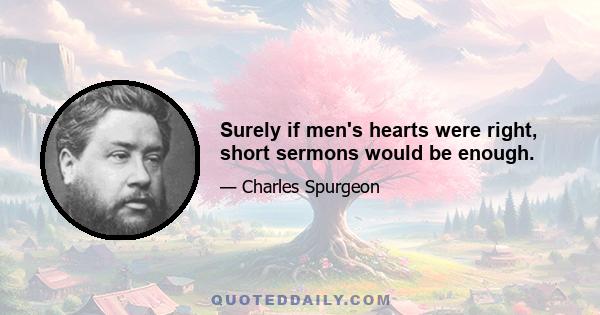 Surely if men's hearts were right, short sermons would be enough.