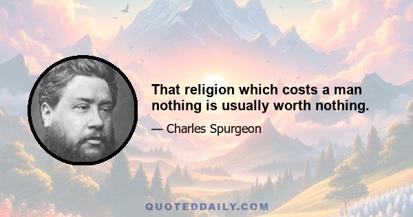 That religion which costs a man nothing is usually worth nothing.